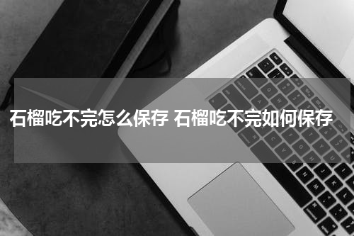 石榴吃不完怎么保存 石榴吃不完如何保存