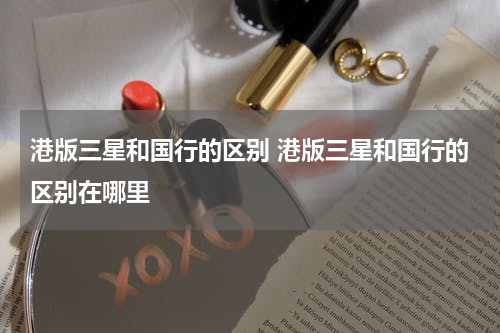 港版三星和国行的区别 港版三星和国行的区别在哪里