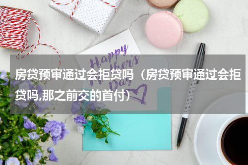房贷预审通过会拒贷吗（房贷预审通过会拒贷吗,那之前交的首付）
