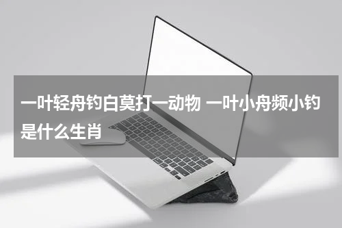 一叶轻舟钓白莫打一动物 一叶小舟频小钓是什么生肖