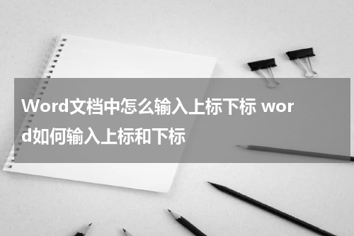 Word文档中怎么输入上标下标 word如何输入上标和下标