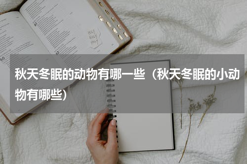 秋天冬眠的动物有哪一些（秋天冬眠的小动物有哪些）