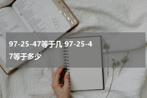 97-25-47等于几 97-25-47等于多少