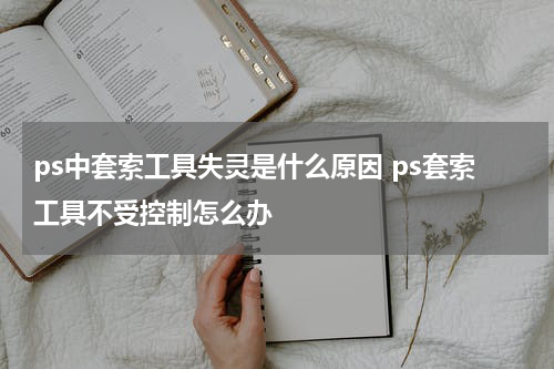 ps中套索工具失灵是什么原因 ps套索工具不受控制怎么办
