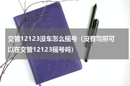 交管12123没车怎么摇号（没有驾照可以在交管12123摇号吗）