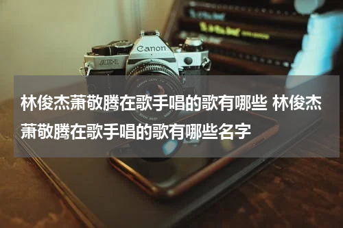 林俊杰萧敬腾在歌手唱的歌有哪些 林俊杰萧敬腾在歌手唱的歌有哪些名字
