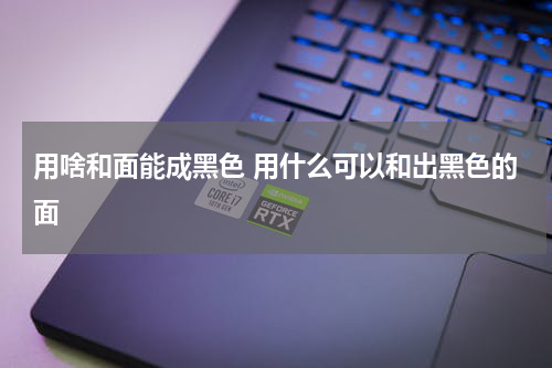 用啥和面能成黑色 用什么可以和出黑色的面