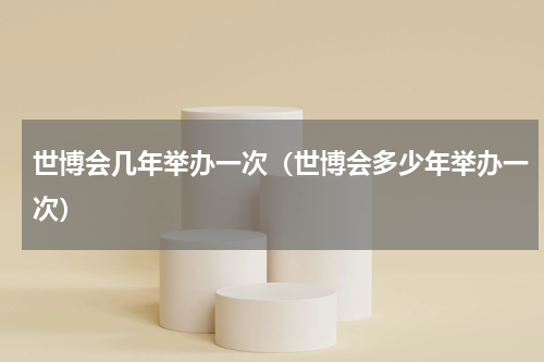 世博会几年举办一次（世博会多少年举办一次）