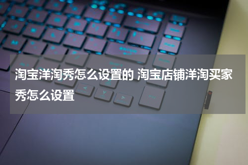 淘宝洋淘秀怎么设置的 淘宝店铺洋淘买家秀怎么设置