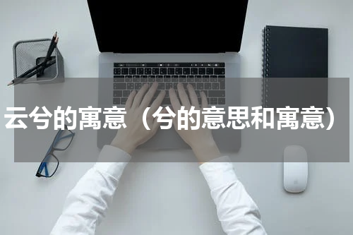 云兮的寓意（兮的意思和寓意）