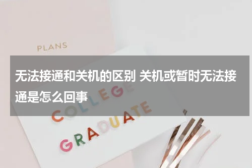 无法接通和关机的区别 关机或暂时无法接通是怎么回事