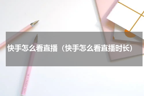 快手怎么看直播（快手怎么看直播时长）