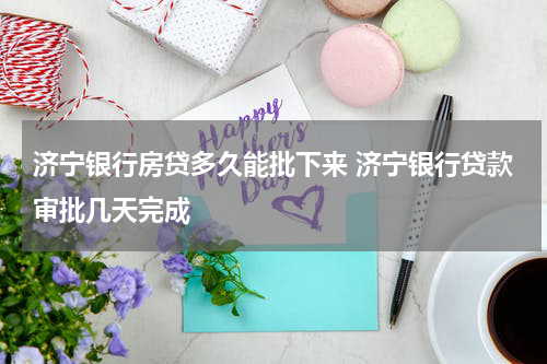 济宁银行房贷多久能批下来 济宁银行贷款审批几天完成