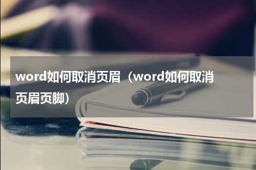 word如何取消页眉（word如何取消页眉页脚）