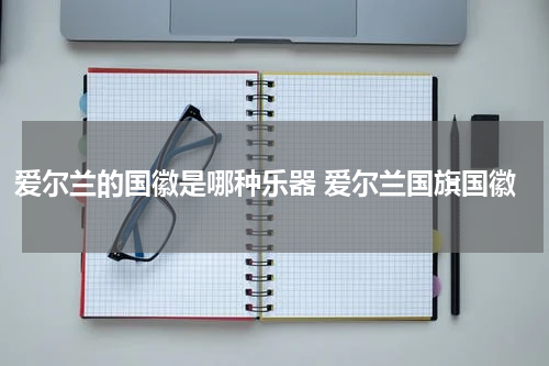 爱尔兰的国徽是哪种乐器 爱尔兰国旗国徽