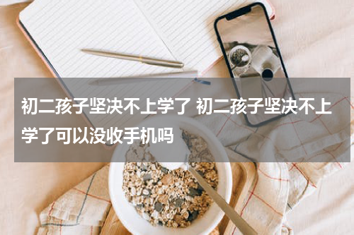 初二孩子坚决不上学了 初二孩子坚决不上学了可以没收手机吗