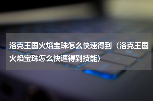 洛克王国火焰宝珠怎么快速得到（洛克王国火焰宝珠怎么快速得到技能）