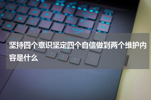 坚持四个意识坚定四个自信做到两个维护内容是什么