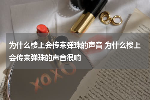 为什么楼上会传来弹珠的声音 为什么楼上会传来弹珠的声音很响