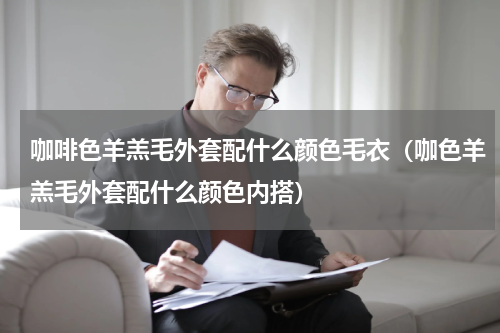 咖啡色羊羔毛外套配什么颜色毛衣（咖色羊羔毛外套配什么颜色内搭）