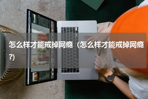 怎么样才能戒掉网瘾（怎么样才能戒掉网瘾?）