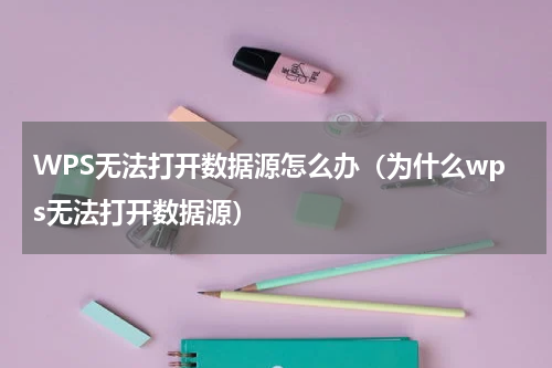 WPS无法打开数据源怎么办（为什么wps无法打开数据源）