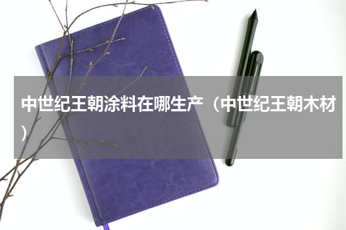 中世纪王朝涂料在哪生产（中世纪王朝木材）