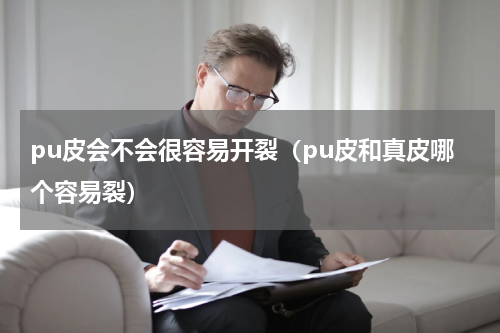 pu皮会不会很容易开裂（pu皮和真皮哪个容易裂）