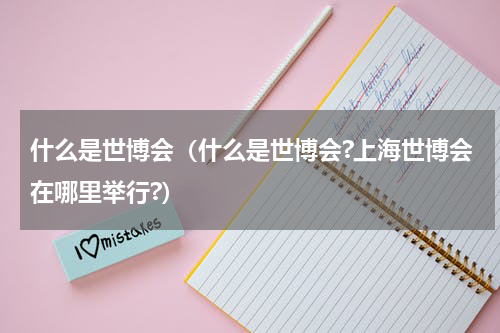 什么是世博会（什么是世博会?上海世博会在哪里举行?）