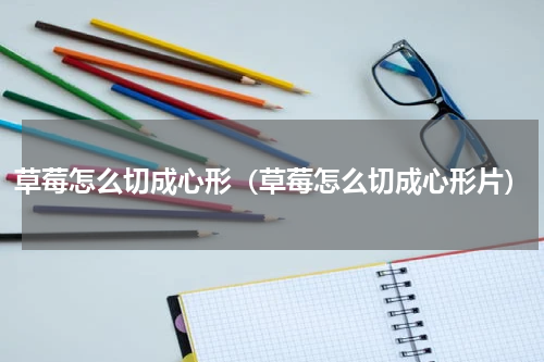 草莓怎么切成心形（草莓怎么切成心形片）