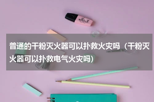 普通的干粉灭火器可以扑救火灾吗（干粉灭火器可以扑救电气火灾吗）