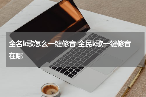 全名k歌怎么一键修音 全民k歌一键修音在哪