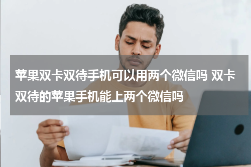 苹果双卡双待手机可以用两个微信吗 双卡双待的苹果手机能上两个微信吗