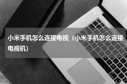 小米手机怎么连接电视（小米手机怎么连接电视机）