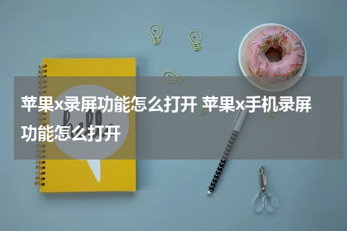 苹果x录屏功能怎么打开 苹果x手机录屏功能怎么打开
