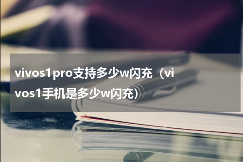 vivos1pro支持多少w闪充（vivos1手机是多少w闪充）