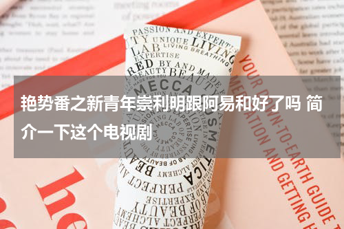 艳势番之新青年崇利明跟阿易和好了吗 简介一下这个电视剧