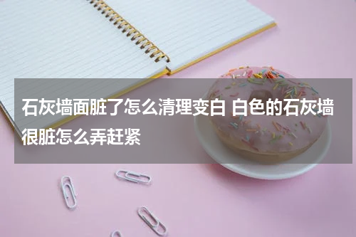 石灰墙面脏了怎么清理变白 白色的石灰墙很脏怎么弄赶紧