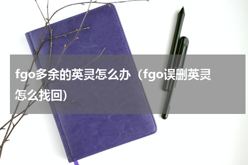 fgo多余的英灵怎么办（fgo误删英灵怎么找回）