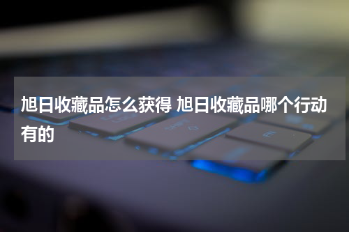 旭日收藏品怎么获得 旭日收藏品哪个行动有的