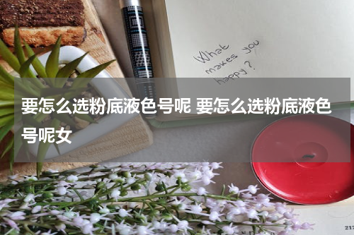 要怎么选粉底液色号呢 要怎么选粉底液色号呢女