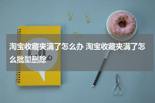 淘宝收藏夹满了怎么办 淘宝收藏夹满了怎么批量删除
