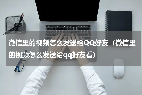 微信里的视频怎么发送给QQ好友（微信里的视频怎么发送给qq好友看）