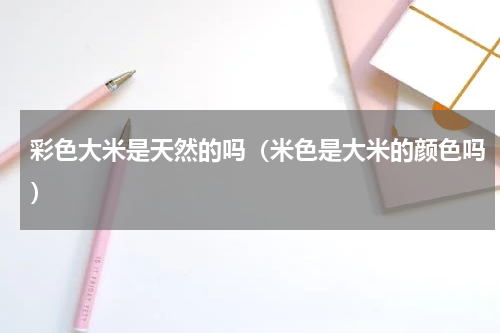 彩色大米是天然的吗（米色是大米的颜色吗）