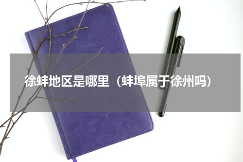 徐蚌地区是哪里（蚌埠属于徐州吗）