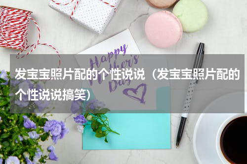 发宝宝照片配的个性说说（发宝宝照片配的个性说说搞笑）