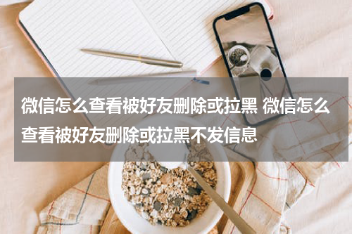 微信怎么查看被好友删除或拉黑 微信怎么查看被好友删除或拉黑不发信息