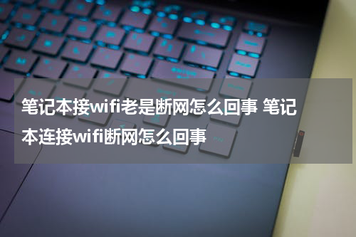 笔记本接wifi老是断网怎么回事 笔记本连接wifi断网怎么回事
