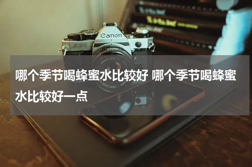 哪个季节喝蜂蜜水比较好 哪个季节喝蜂蜜水比较好一点