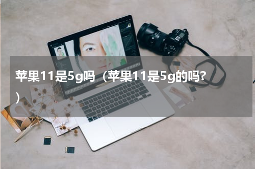 苹果11是5g吗（苹果11是5g的吗?）